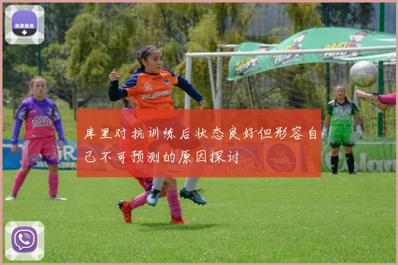 库里对抗训练后状态良好但形容自己不可预测的原因探讨