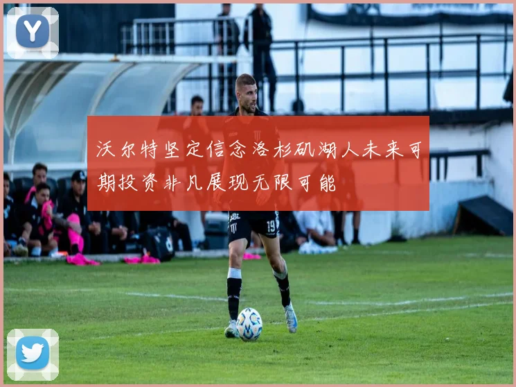 沃尔特坚定信念洛杉矶湖人未来可期投资非凡展现无限可能
